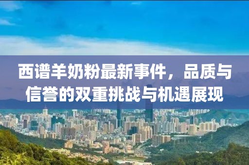 西譜羊奶粉最新事件，品質與信譽的雙重挑戰(zhàn)與機遇展現(xiàn)