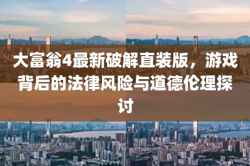 大富翁4最新破解直裝版，游戲背后的法律風(fēng)險(xiǎn)與道德倫理探討