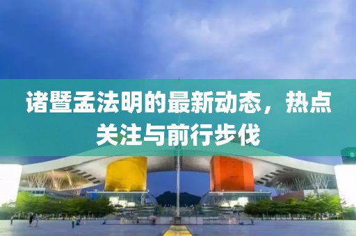 諸暨孟法明的最新動(dòng)態(tài)，熱點(diǎn)關(guān)注與前行步伐