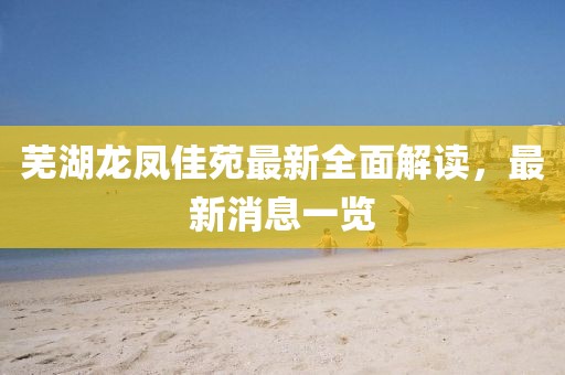 蕪湖龍鳳佳苑最新全面解讀，最新消息一覽
