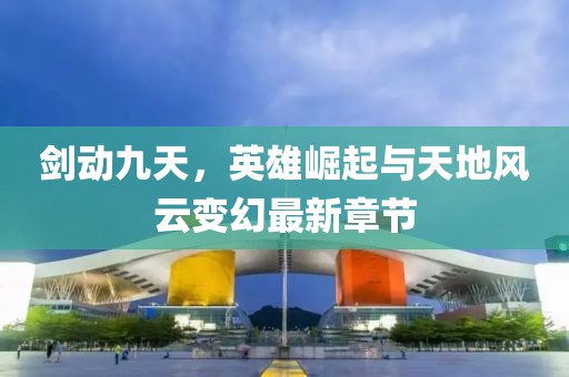 劍動九天，英雄崛起與天地風(fēng)云變幻最新章節(jié)
