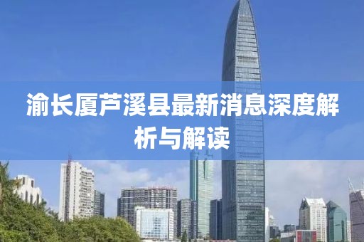 渝長(zhǎng)廈蘆溪縣最新消息深度解析與解讀