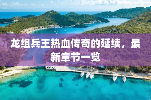 龍組兵王熱血傳奇的延續(xù)，最新章節(jié)一覽