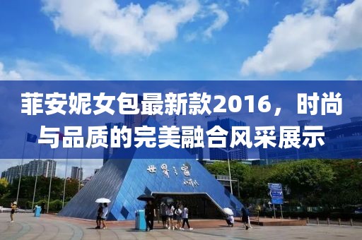 菲安妮女包最新款2016，時(shí)尚與品質(zhì)的完美融合風(fēng)采展示