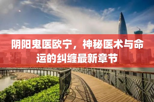 陰陽鬼醫(yī)歐寧，神秘醫(yī)術(shù)與命運的糾纏最新章節(jié)