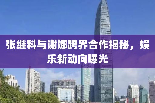 張繼科與謝娜跨界合作揭秘，娛樂新動(dòng)向曝光