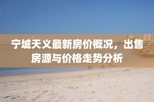 寧城天義最新房價概況，出售房源與價格走勢分析