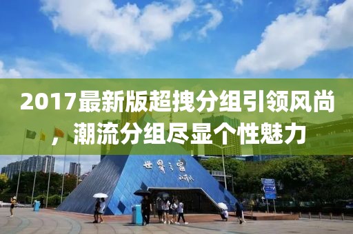 2017最新版超拽分組引領(lǐng)風(fēng)尚，潮流分組盡顯個(gè)性魅力