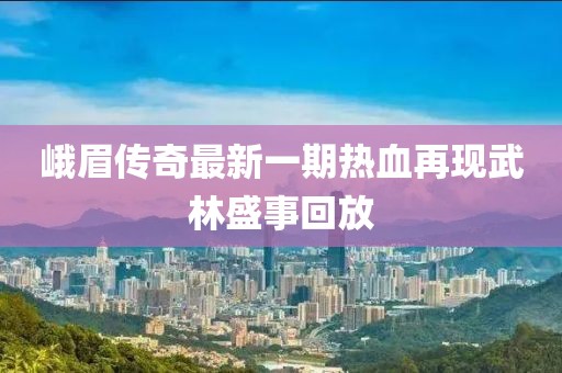 峨眉傳奇最新一期熱血再現(xiàn)武林盛事回放