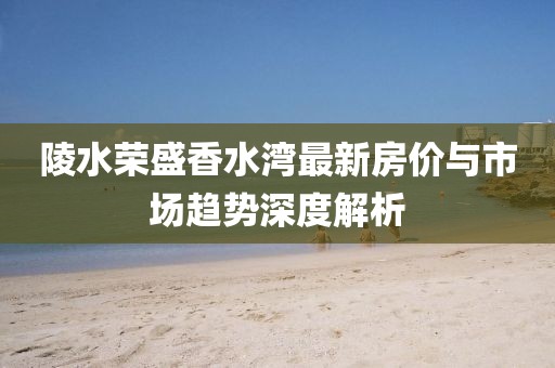 陵水榮盛香水灣最新房價與市場趨勢深度解析