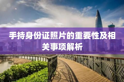 手持身份證照片的重要性及相關(guān)事項解析