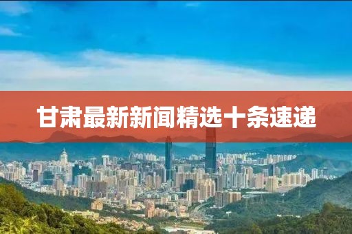 甘肅最新新聞精選十條速遞