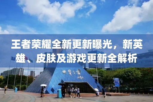 王者榮耀全新更新曝光，新英雄、皮膚及游戲更新全解析