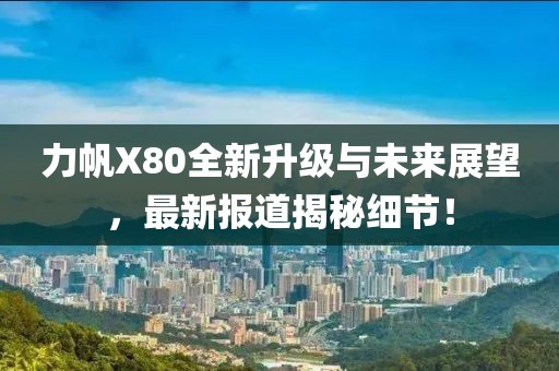 力帆X80全新升級與未來展望，最新報道揭秘細節(jié)！