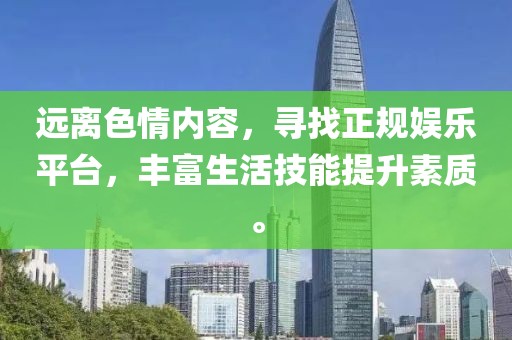 遠離色情內容，尋找正規(guī)娛樂平臺，豐富生活技能提升素質。