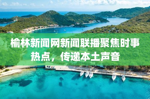榆林新聞網(wǎng)新聞聯(lián)播聚焦時(shí)事熱點(diǎn)，傳遞本土聲音