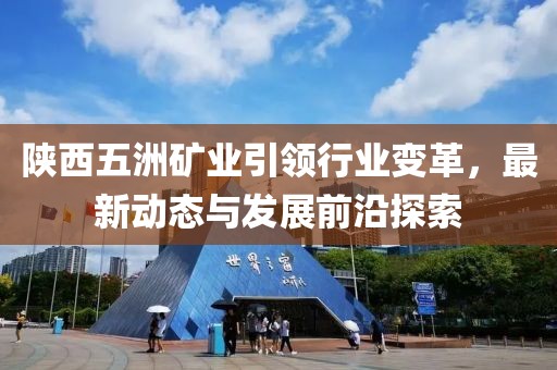 陜西五洲礦業(yè)引領(lǐng)行業(yè)變革，最新動(dòng)態(tài)與發(fā)展前沿探索