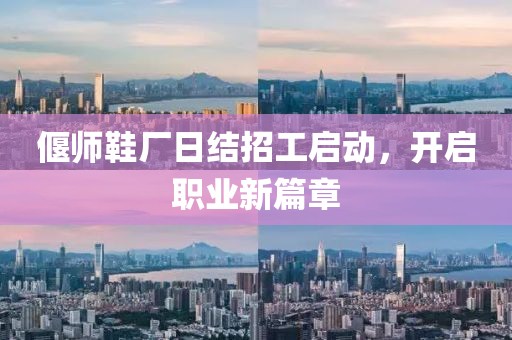 偃師鞋廠日結(jié)招工啟動(dòng)，開啟職業(yè)新篇章