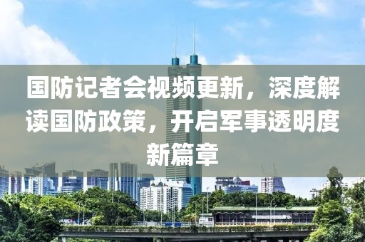 國防記者會(huì)視頻更新，深度解讀國防政策，開啟軍事透明度新篇章