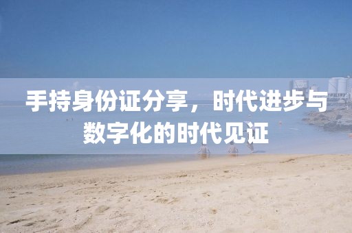 手持身份證分享，時(shí)代進(jìn)步與數(shù)字化的時(shí)代見證