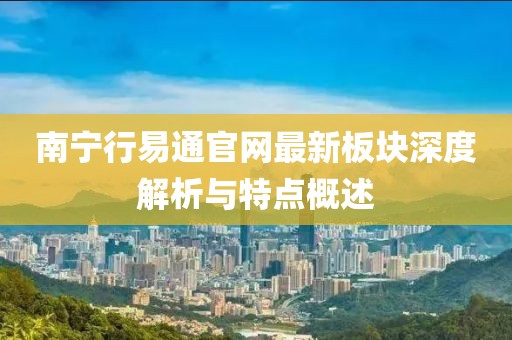 南寧行易通官網(wǎng)最新板塊深度解析與特點(diǎn)概述