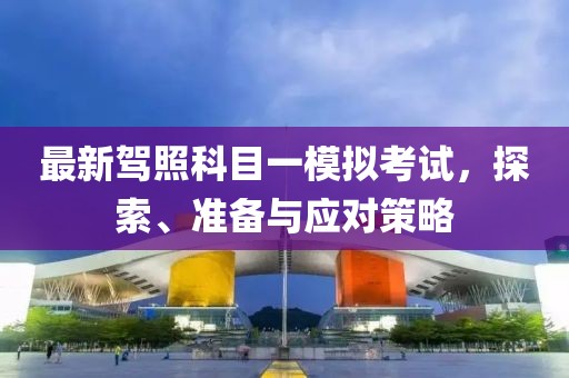 最新駕照科目一模擬考試，探索、準(zhǔn)備與應(yīng)對策略