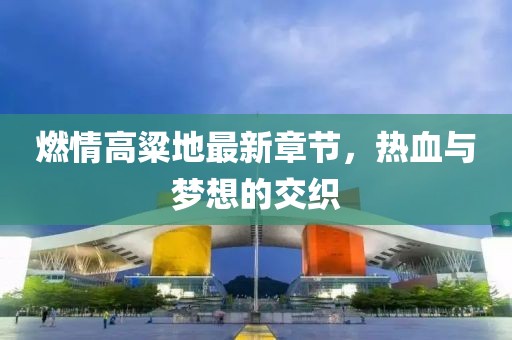 燃情高粱地最新章節(jié)，熱血與夢想的交織