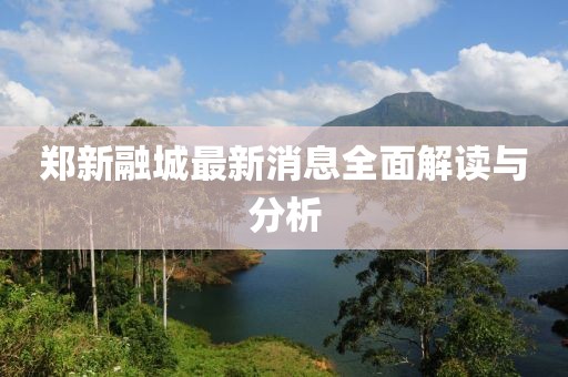 鄭新融城最新消息全面解讀與分析