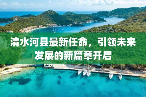 清水河縣最新任命，引領(lǐng)未來(lái)發(fā)展的新篇章開啟