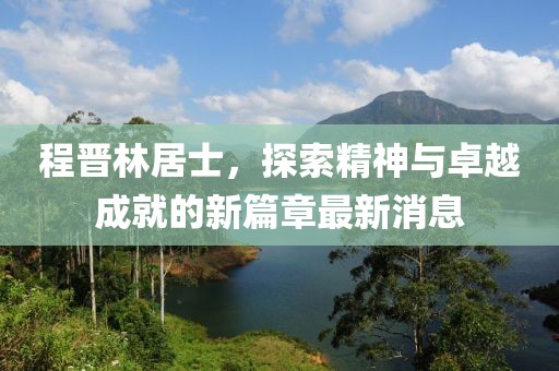 程晉林居士，探索精神與卓越成就的新篇章最新消息