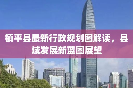 鎮(zhèn)平縣最新行政規(guī)劃圖解讀，縣域發(fā)展新藍(lán)圖展望