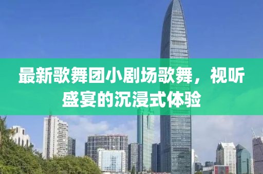 最新歌舞團小劇場歌舞，視聽盛宴的沉浸式體驗