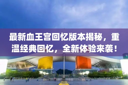 最新血王宮回憶版本揭秘，重溫經(jīng)典回憶，全新體驗來襲！