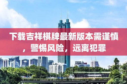 下載吉祥棋牌最新版本需謹(jǐn)慎，警惕風(fēng)險(xiǎn)，遠(yuǎn)離犯罪