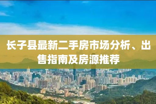 長子縣最新二手房市場分析、出售指南及房源推薦