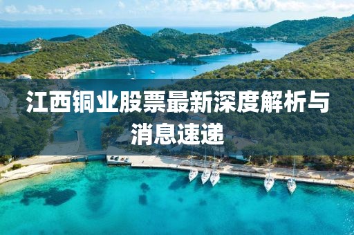 江西銅業(yè)股票最新深度解析與消息速遞