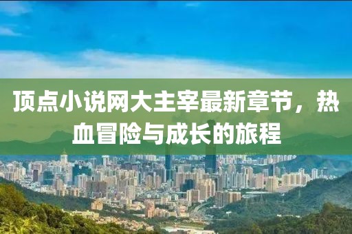頂點小說網(wǎng)大主宰最新章節(jié)，熱血冒險與成長的旅程