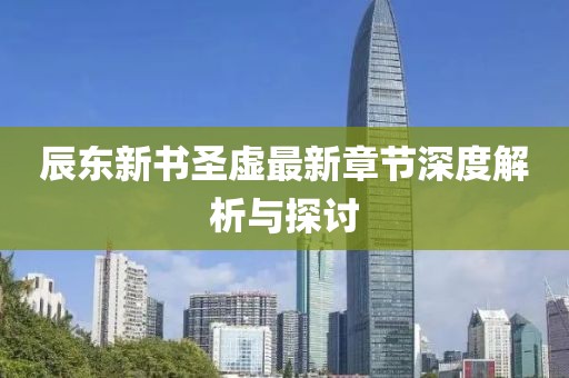 辰東新書圣虛最新章節(jié)深度解析與探討