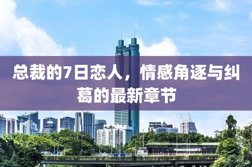總裁的7日戀人，情感角逐與糾葛的最新章節(jié)