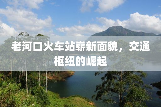 老河口火車(chē)站嶄新面貌，交通樞紐的崛起
