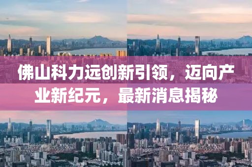 佛山科力遠創(chuàng)新引領(lǐng)，邁向產(chǎn)業(yè)新紀(jì)元，最新消息揭秘