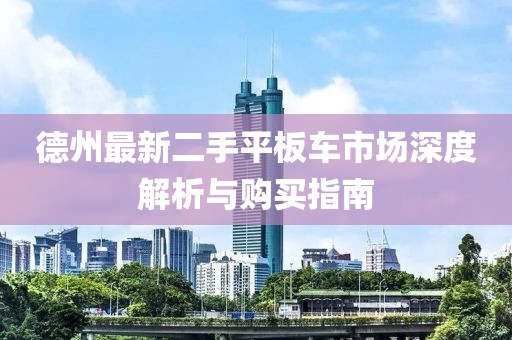 德州最新二手平板車市場深度解析與購買指南