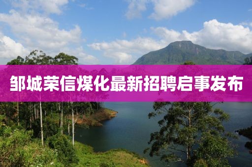 鄒城榮信煤化最新招聘啟事發(fā)布