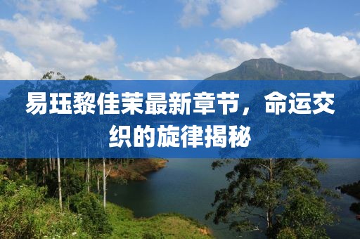 易玨黎佳茉最新章節(jié)，命運(yùn)交織的旋律揭秘