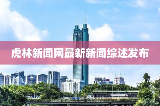 虎林新聞網(wǎng)最新新聞綜述發(fā)布