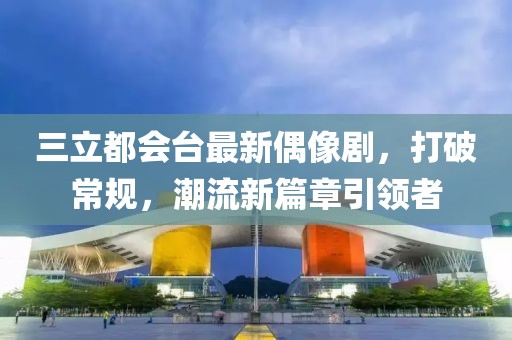三立都會(huì)臺(tái)最新偶像劇，打破常規(guī)，潮流新篇章引領(lǐng)者