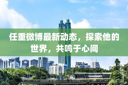 任重微博最新動態(tài)，探索他的世界，共鳴于心間