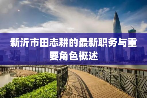 新沂市田志耕的最新職務與重要角色概述