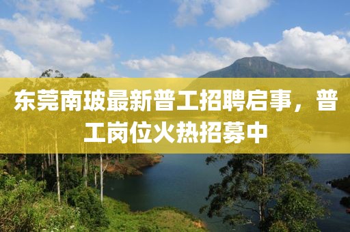 東莞南玻最新普工招聘啟事，普工崗位火熱招募中
