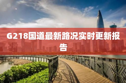 G218國(guó)道最新路況實(shí)時(shí)更新報(bào)告